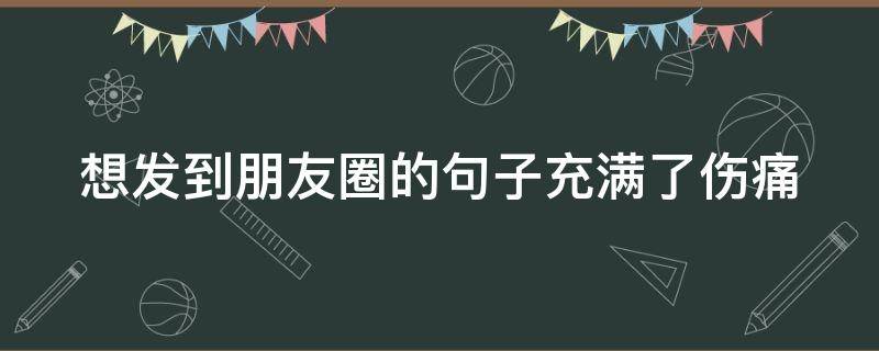 想发到朋友圈的句子充满了伤痛（发朋友圈伤感句子怎么说）