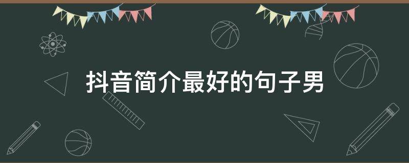 抖音简介最好的句子男 抖音简介最好的句子霸气