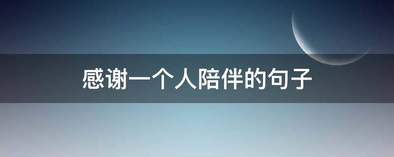 感谢一个人陪伴的句子（感谢一个人陪伴的句子简短）