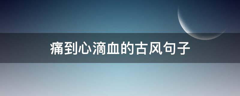 痛到心滴血的古风句子 痛到心滴血的古文