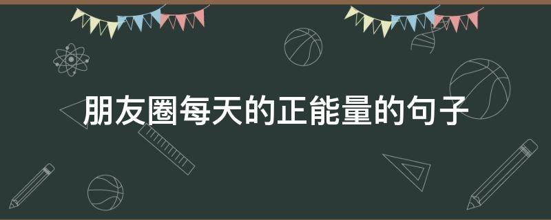 朋友圈每天的正能量的句子 每日朋友圈正能量语录