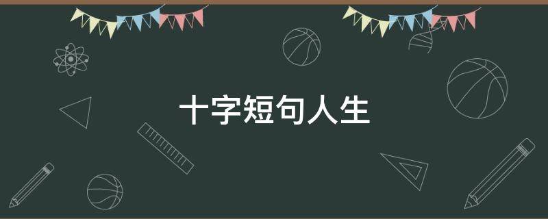 十字短句人生（经典十字句子人生感悟）