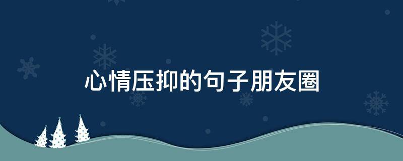 心情压抑的句子朋友圈（心情压抑的句子朋友圈文案）