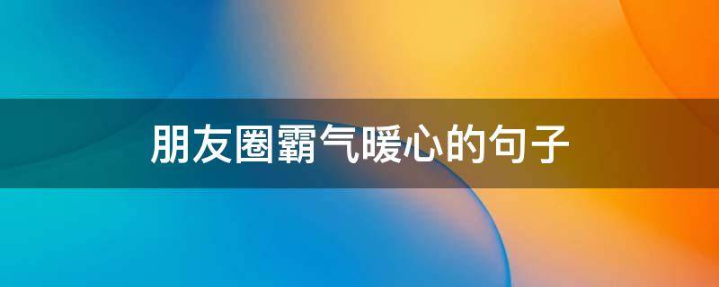 朋友圈霸气暖心的句子（朋友圈霸气句子,简短,犀利,超拽）