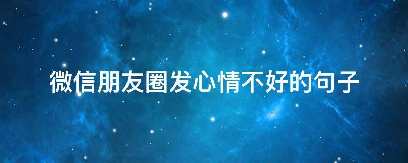 微信朋友圈发心情不好的句子（微信朋友圈发心情不好的句子怎么发）