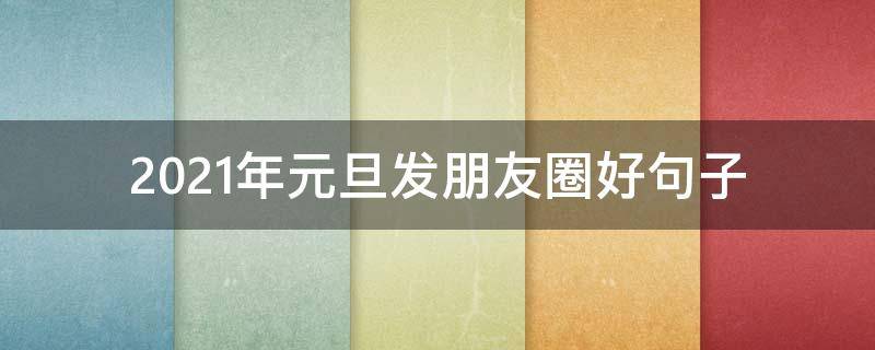 2021年元旦发朋友圈好句子（2021年元旦发朋友圈的句子）