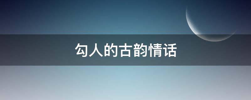 勾人的古韵情话（勾人的古韵情话怎么说）
