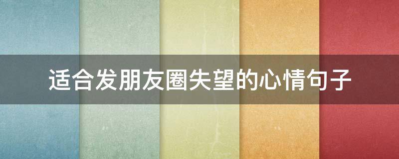 适合发朋友圈失望的心情句子（适合发朋友圈失望的心情句子图片）
