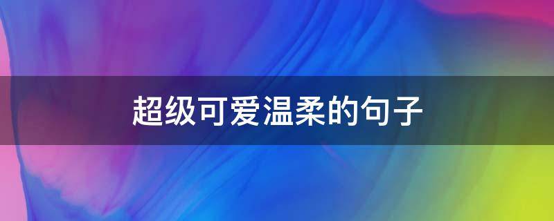 超级可爱温柔的句子 可爱温柔的句子简短