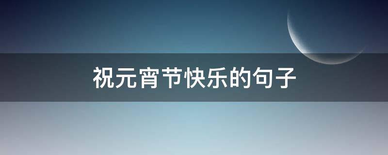 祝元宵节快乐的句子 祝元宵节快乐的句子简短