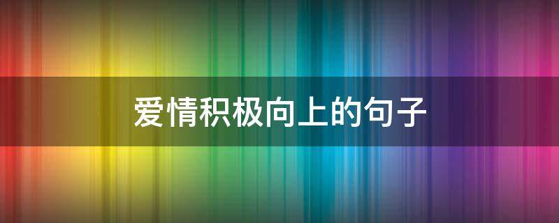 爱情积极向上的句子 关于爱情积极向上的句子
