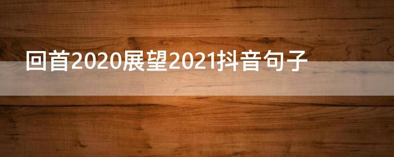 回首2020展望2021抖音句子（回首2020展望2021朋友圈说说）