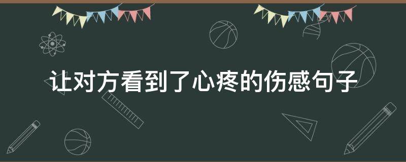 让对方看到了心疼的伤感句子（让对方看到了心疼的伤感句子长）