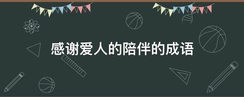 感谢爱人的陪伴的成语（感谢爱人的陪伴的成语有哪些）