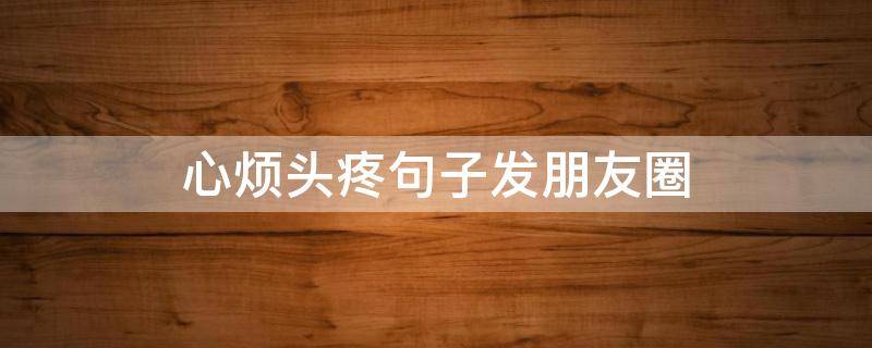 心烦头疼句子发朋友圈 心烦头疼句子发朋友圈说说