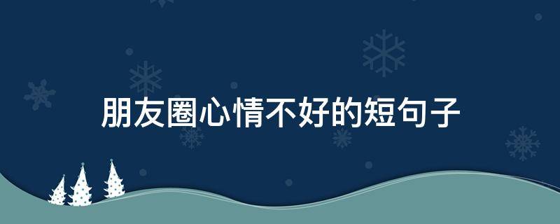 朋友圈心情不好的短句子 朋友圈心情不好的短句子搞笑