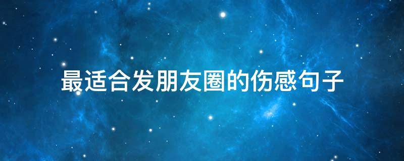 最适合发朋友圈的伤感句子（最适合发朋友圈的伤感句子短句）