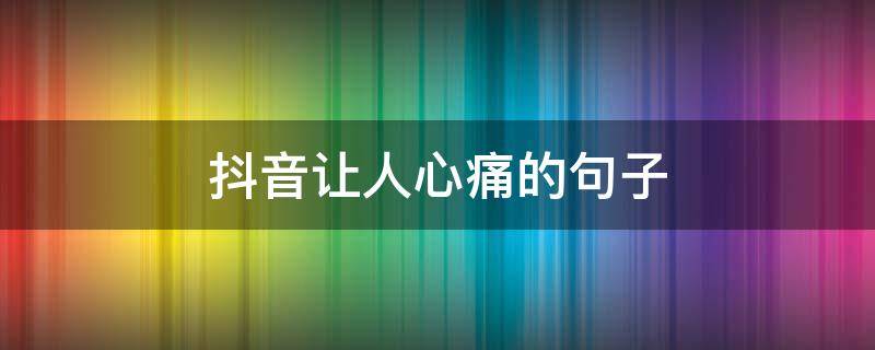 抖音让人心痛的句子 抖音让人心疼的句子