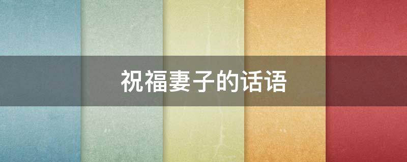 祝福妻子的话语（祝福妻子的话语四字）