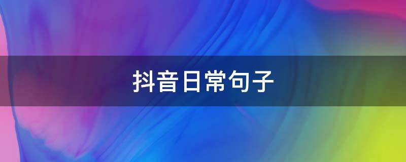 抖音日常句子（抖音日常说说）