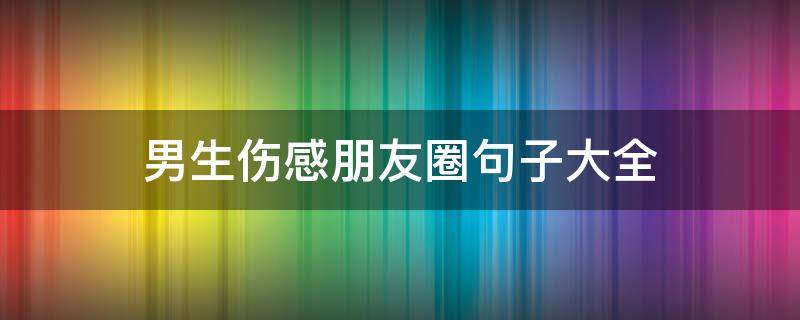男生伤感朋友圈句子大全 男生伤感朋友圈句子大全简短