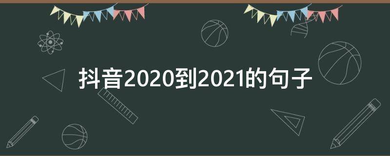 抖音2020到2021的句子（2020到来的抖音小句子）