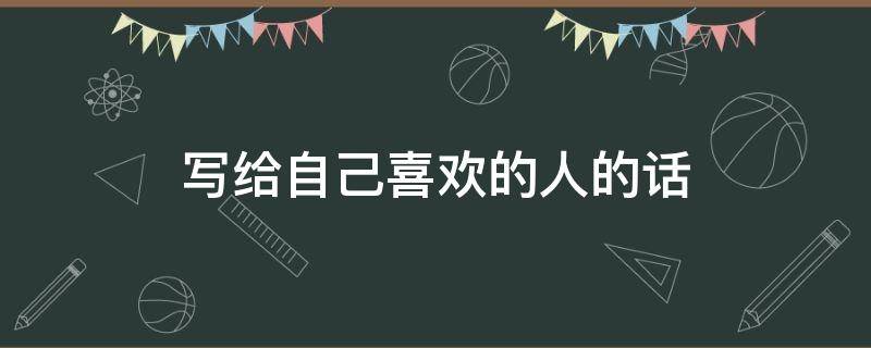 写给自己喜欢的人的话（写给自己喜欢的人的话语）