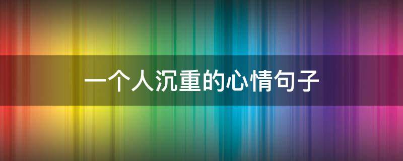 一个人沉重的心情句子（一个人沉重的心情句子简短）