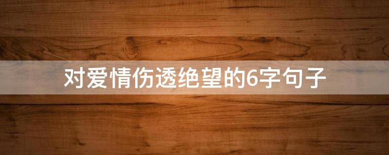 对爱情伤透绝望的6字句子