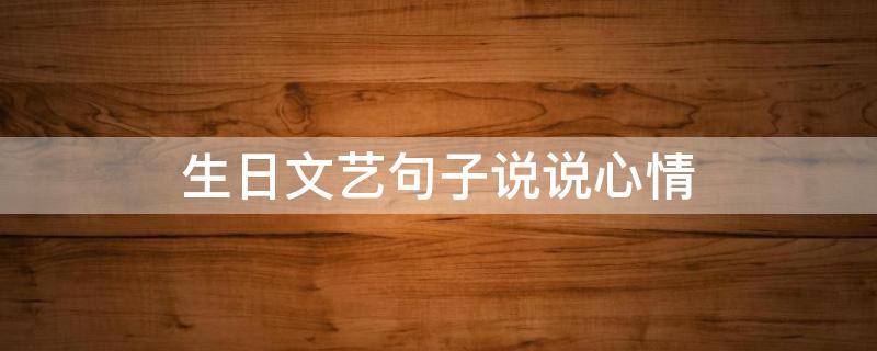 生日文艺句子说说心情（生日文艺的句子）