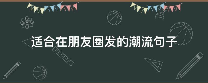 适合在朋友圈发的潮流句子（发朋友圈的潮流句子短）