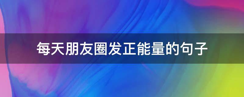 每天朋友圈发正能量的句子（每天朋友圈发正能量的句子的人）