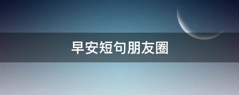 早安短句朋友圈 早安短句朋友圈简短
