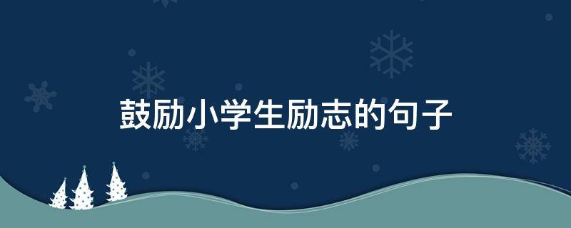 鼓励小学生励志的句子 鼓励小学生励志的句子简短