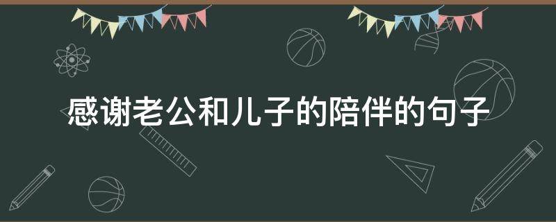 感谢老公和儿子的陪伴的句子（感谢老公和儿子的陪伴的句子说说）