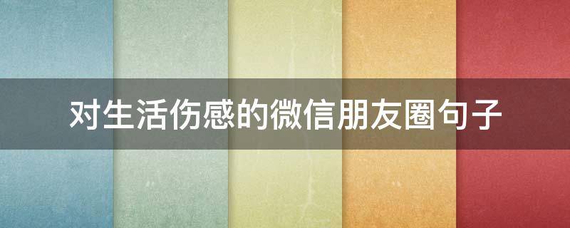 对生活伤感的微信朋友圈句子（对生活伤感说说看完哭了那种）