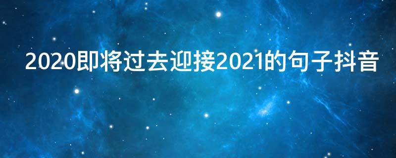 2020即将过去迎接2021的句子抖音（2020年即将过去的句子）