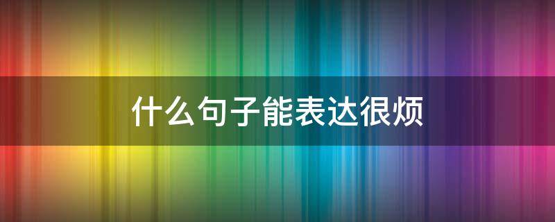 什么句子能表达很烦 什么句子能表达很烦躁的心情