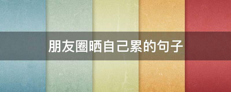 朋友圈晒自己累的句子（发朋友圈自己累的句子）