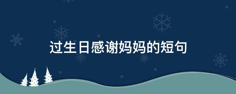 过生日感谢妈妈的短句 过生日感谢妈妈的短句说说