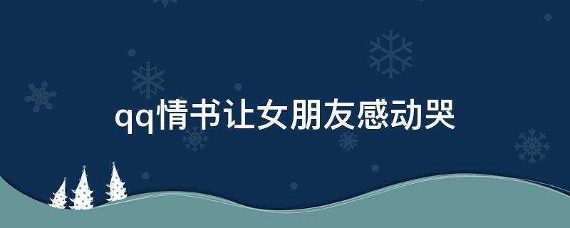 qq情书让女朋友感动哭 情书大全给女友感动哭
