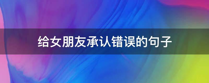 给女朋友承认错误的句子 给女朋友承认错误的句子简短