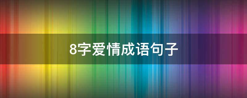 8字爱情成语句子 8字爱情成语句子摘抄