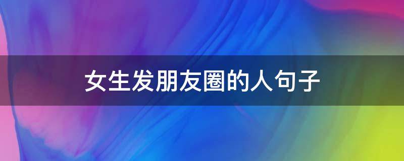 女生发朋友圈的人句子（女生发朋友圈的人句子说说）