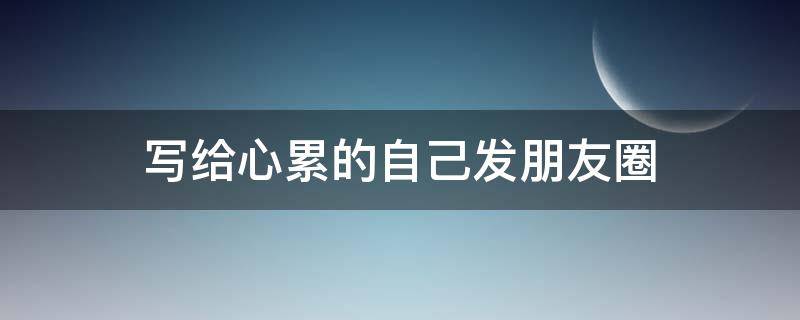 写给心累的自己发朋友圈（写给心累的自己发朋友圈短句）