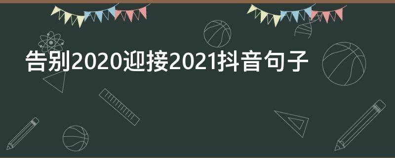 告别2020迎接2021抖音句子（告别2020年迎接2021年抖音视频）