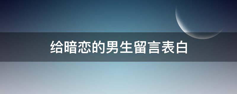 给暗恋的男生留言表白（给暗恋的男生表白的句子）