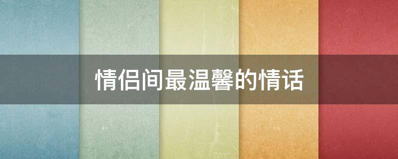 情侣间最温馨的情话（男人最爱听的致命情话）