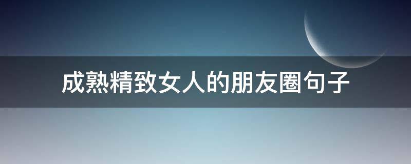 成熟精致女人的朋友圈句子 成熟精致女人的朋友圈句子搞笑
