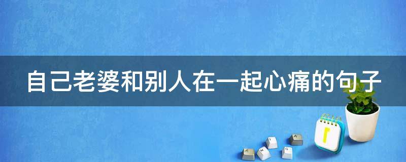 自己老婆和别人在一起心痛的句子（自己老婆和别人在一起心痛的句子说说）